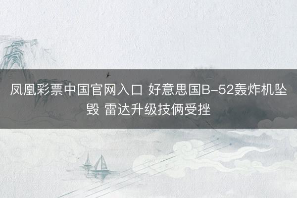 凤凰彩票中国官网入口 好意思国B-52轰炸机坠毁 雷达升级技俩受挫