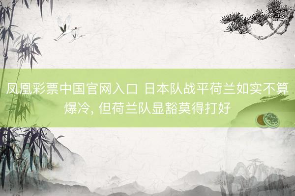 凤凰彩票中国官网入口 日本队战平荷兰如实不算爆冷， 但荷兰队显豁莫得打好