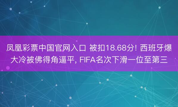 凤凰彩票中国官网入口 被扣18.68分! 西班牙爆大冷被佛得角逼平， FIFA名次下滑一位至第三