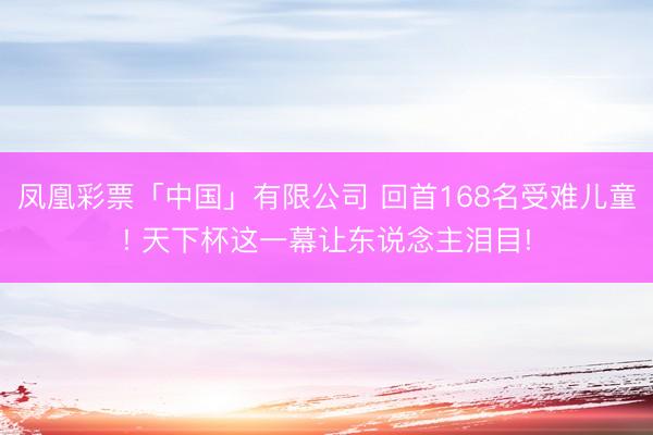 凤凰彩票「中国」有限公司 回首168名受难儿童! 天下杯这一幕让东说念主泪目!