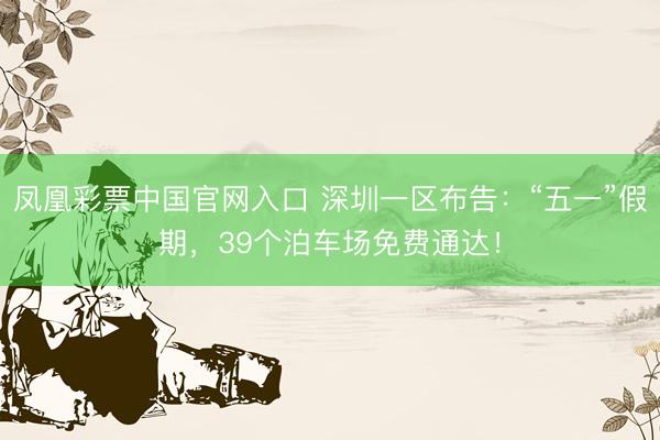 凤凰彩票中国官网入口 深圳一区布告：“五一”假期，39个泊车场免费通达！