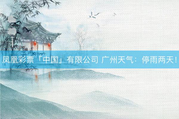 凤凰彩票「中国」有限公司 广州天气：停雨两天！