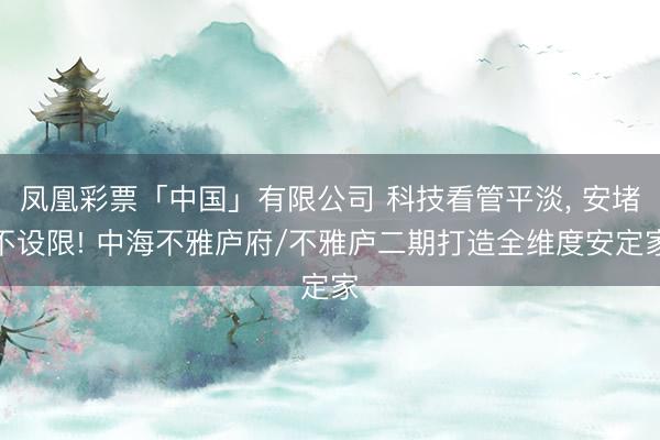 凤凰彩票「中国」有限公司 科技看管平淡， 安堵不设限! 中海不雅庐府/不雅庐二期打造全维度安定家