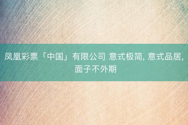 凤凰彩票「中国」有限公司 意式极简， 意式品居，<a href=