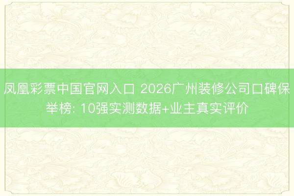 凤凰彩票中国官网入口 2026广州装修公司口碑保举榜: 10强实测数据+业主真实评价