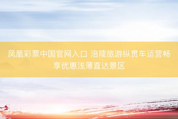 凤凰彩票中国官网入口 涪陵旅游纵贯车运营畅享优惠浅薄直达景区