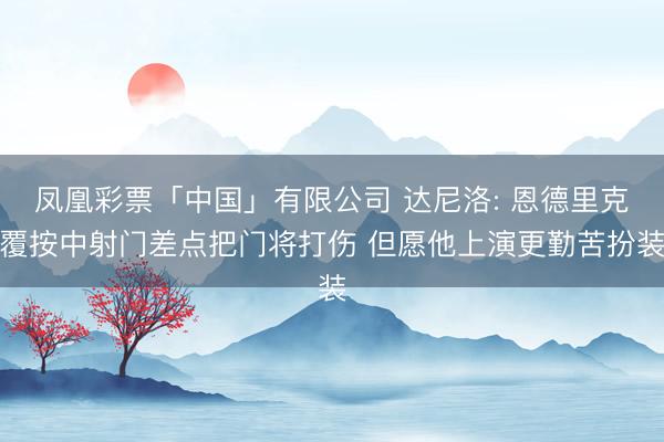 凤凰彩票「中国」有限公司 达尼洛: 恩德里克覆按中射门差点把门将打伤 但愿他上演更勤苦扮装