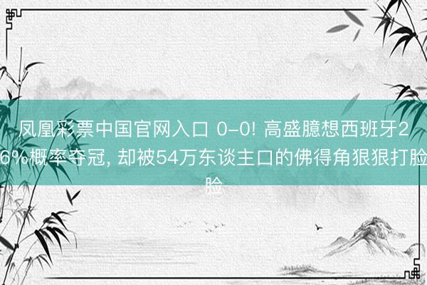 凤凰彩票中国官网入口 0-0! 高盛臆想西班牙26%概率夺冠， 却被54万东谈主口的佛得角狠狠打脸