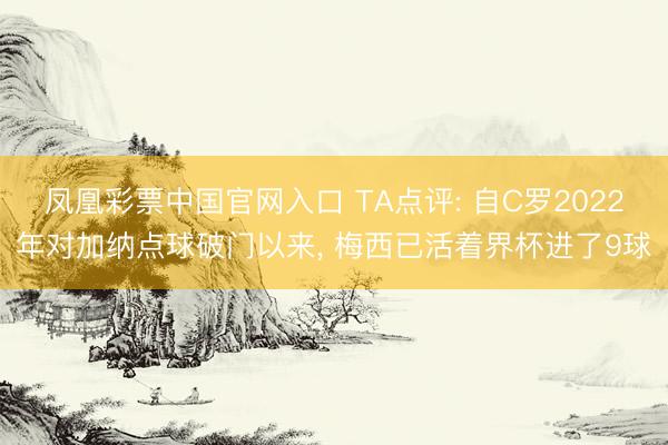 凤凰彩票中国官网入口 TA点评: 自C罗2022年对加纳点球破门以来， 梅西已活着界杯进了9球