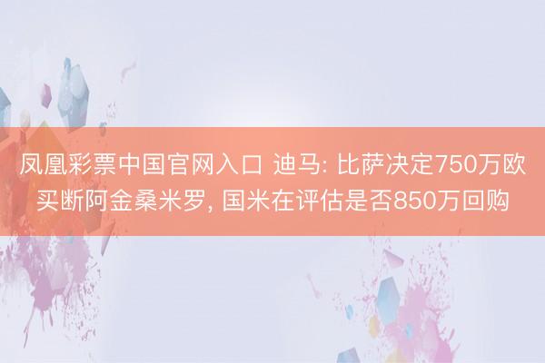 凤凰彩票中国官网入口 迪马: 比萨决定750万欧买断阿金桑米罗， 国米在评估是否850万回购