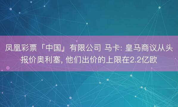 凤凰彩票「中国」有限公司 马卡: 皇马商议从头报价奥利塞， 他们出价的上限在2.2亿欧