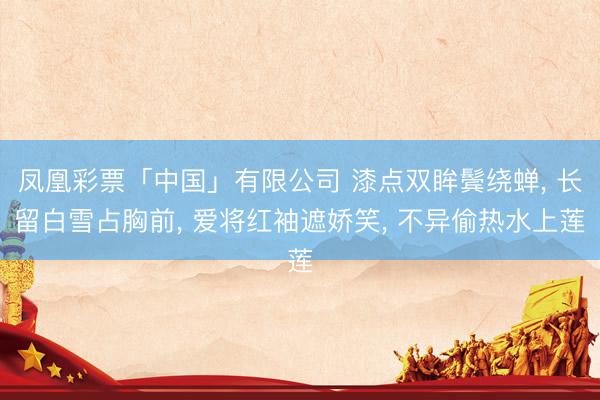 凤凰彩票「中国」有限公司 漆点双眸鬓绕蝉， 长留白雪占胸前， 爱将红袖遮娇笑， 不异偷热水上莲