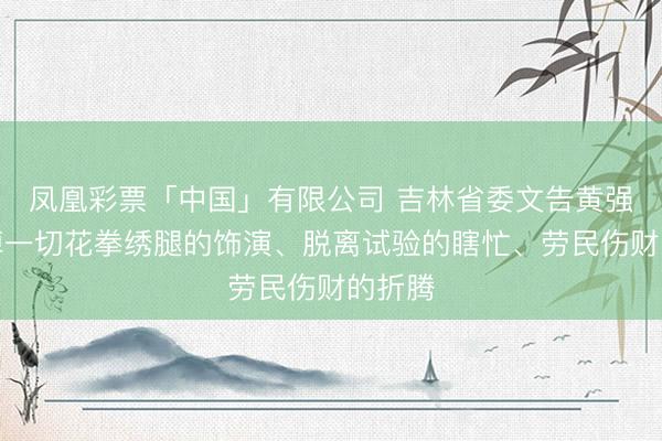 凤凰彩票「中国」有限公司 吉林省委文告黄强：甩掉一切花拳绣腿的饰演、脱离试验的瞎忙、劳民伤财的折腾