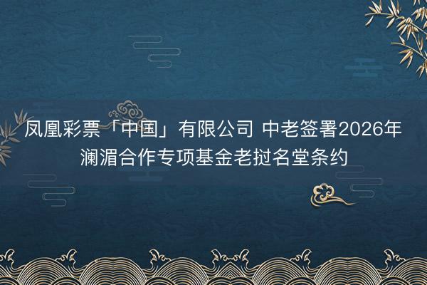 凤凰彩票「中国」有限公司 中老签署2026年澜湄合作专项基金老挝名堂条约