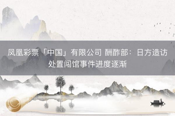 凤凰彩票「中国」有限公司 酬酢部：日方造访处置闯馆事件进度逐渐